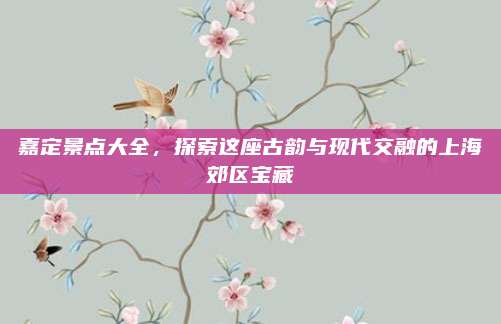 嘉定景点大全,探索这座古韵与现代交融的上海郊区宝藏