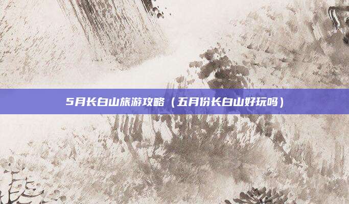 5月长白山旅游攻略（五月份长白山好玩吗）