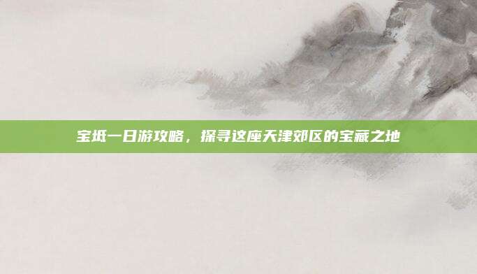 宝坻一日游攻略,探寻这座天津郊区的宝藏之地