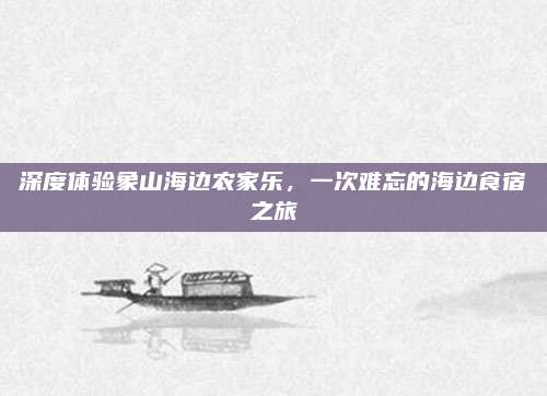 深度体验象山海边农家乐,一次难忘的海边食宿之旅