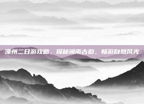 漳州二日游攻略，探秘闽南古韵，畅游自然风光