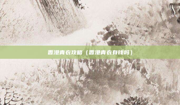 香港青衣攻略(香港青衣有钱吗)
