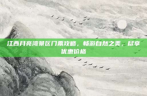 江西月亮湾景区门票攻略，畅游自然之美，尽享优惠价格