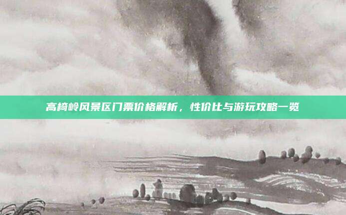 高椅岭风景区门票价格解析,性价比与游玩攻略一览