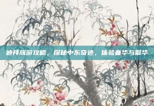 迪拜旅游攻略,探秘中东奇迹,体验奢华与繁华
