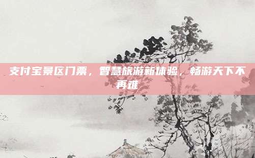 支付宝景区门票,智慧旅游新体验,畅游天下不再难