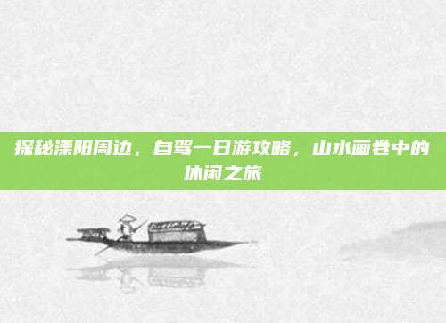 探秘溧阳周边，自驾一日游攻略，山水画卷中的休闲之旅