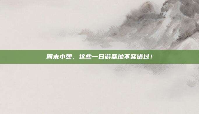 周末小憩,这些一日游圣地不容错过!