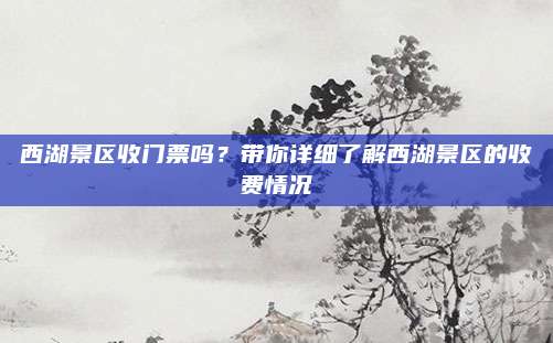 西湖景区收门票吗?带你详细了解西湖景区的收费情况