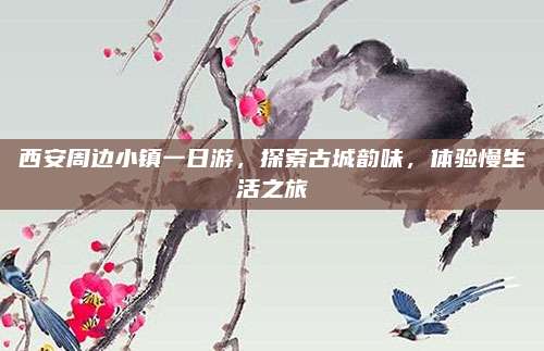西安周边小镇一日游，探索古城韵味，体验慢生活之旅