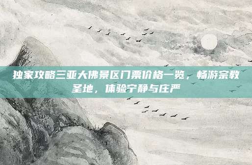 独家攻略三亚大佛景区门票价格一览，畅游宗教圣地，体验宁静与庄严