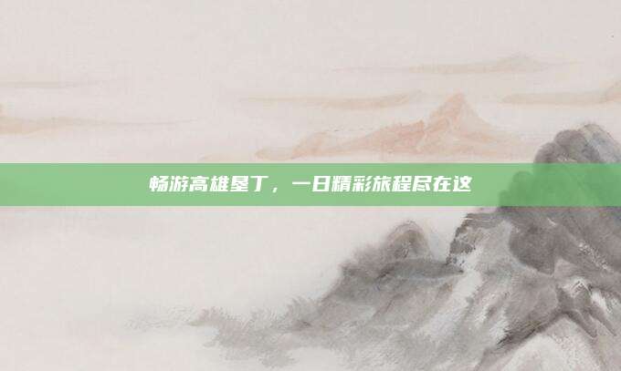 畅游高雄垦丁,一日精彩旅程尽在这