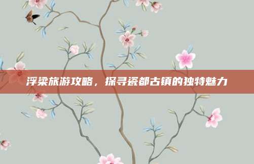 浮梁旅游攻略,探寻瓷都古镇的独特魅力