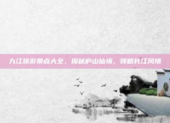 九江旅游景点大全，探秘庐山仙境，领略长江风情