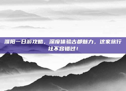 濮阳一日游攻略，深度体验古都魅力，这家旅行社不容错过！