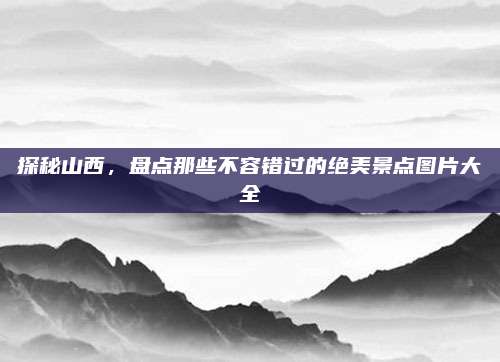 探秘山西,盘点那些不容错过的绝美景点图片大全