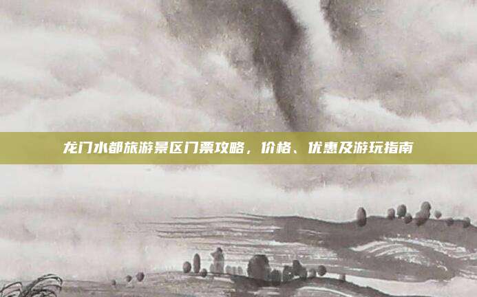 龙门水都旅游景区门票攻略,价格、优惠及游玩指南
