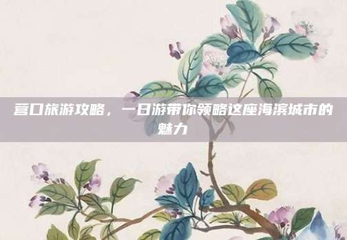 营口旅游攻略，一日游带你领略这座海滨城市的魅力