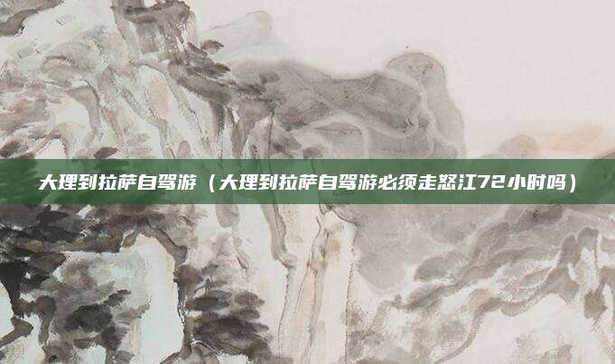 大理到拉萨自驾游(大理到拉萨自驾游必须走怒江72小时吗)