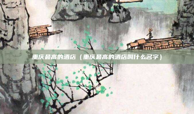 重庆最高的酒店(重庆最高的酒店叫什么名字)