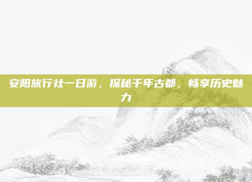 安阳旅行社一日游，探秘千年古都，畅享历史魅力
