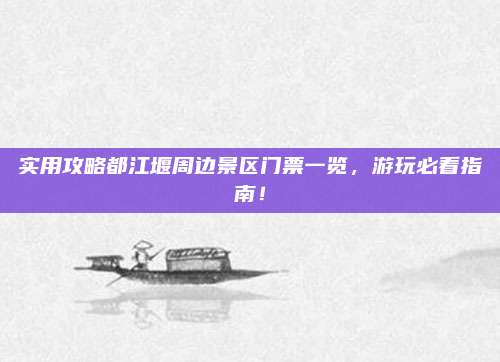 实用攻略都江堰周边景区门票一览,游玩必看指南!