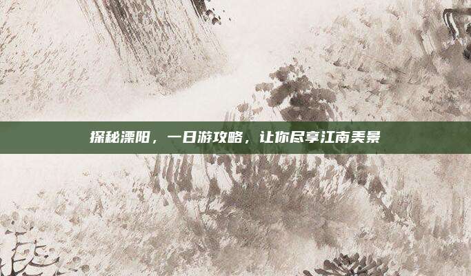 探秘溧阳,一日游攻略,让你尽享江南美景