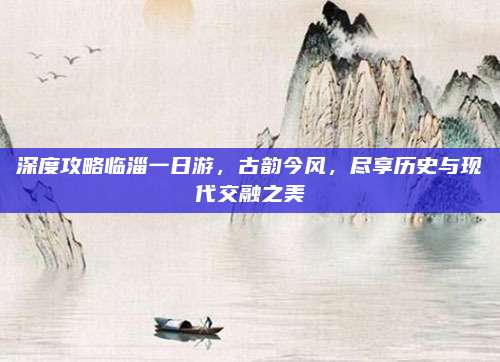 深度攻略临淄一日游,古韵今风,尽享历史与现代交融之美