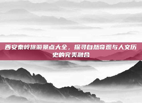 西安秦岭旅游景点大全,探寻自然奇观与人文历史的完美融合