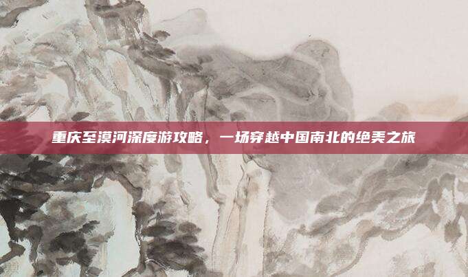 重庆至漠河深度游攻略，一场穿越中国南北的绝美之旅