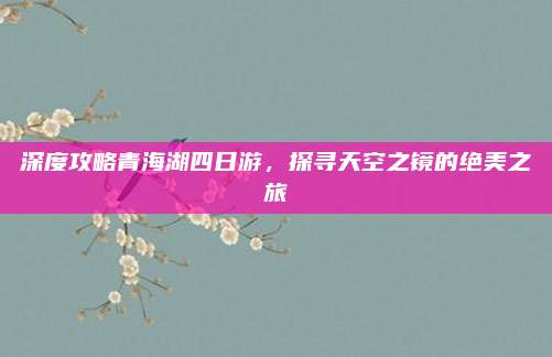 深度攻略青海湖四日游，探寻天空之镜的绝美之旅