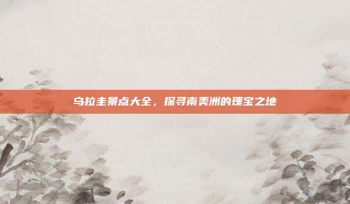 乌拉圭景点大全,探寻南美洲的瑰宝之地