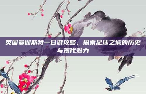 英国曼彻斯特一日游攻略,探索足球之城的历史与现代魅力