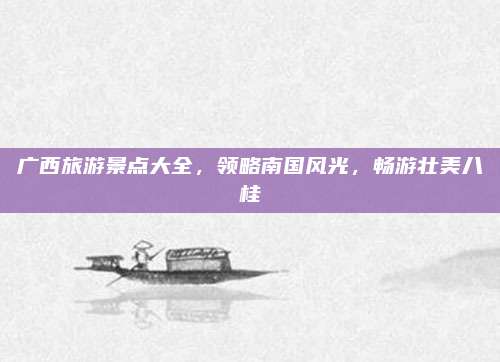 广西旅游景点大全,领略南国风光,畅游壮美八桂