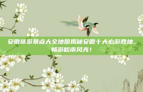 安徽旅游景点大全地图揭秘安徽十大必游胜地，畅游皖南风光！