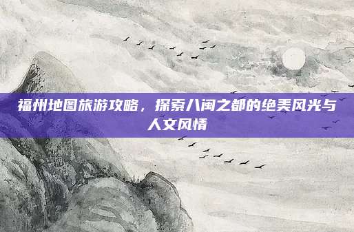 福州地图旅游攻略,探索八闽之都的绝美风光与人文风情