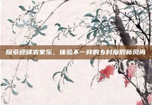 探索迎峰农家乐,体验不一样的乡村度假新风尚