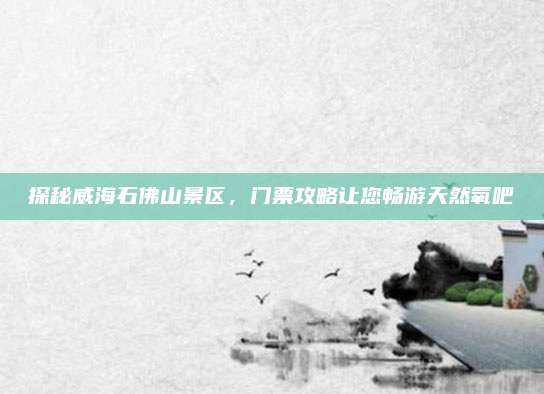 探秘威海石佛山景区,门票攻略让您畅游天然氧吧