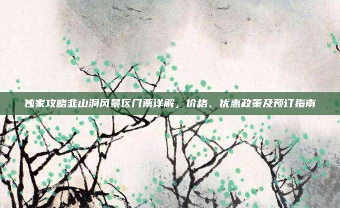 独家攻略韭山洞风景区门票详解,价格、优惠政策及预订指南