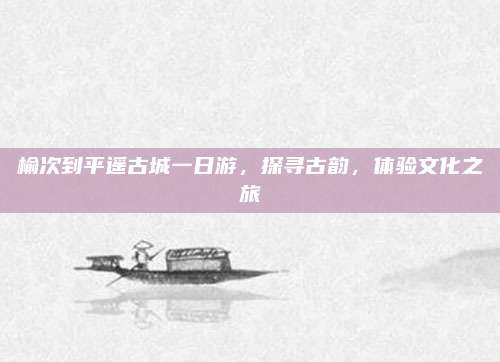 榆次到平遥古城一日游，探寻古韵，体验文化之旅