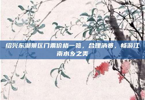 绍兴东湖景区门票价格一览，合理消费，畅游江南水乡之美
