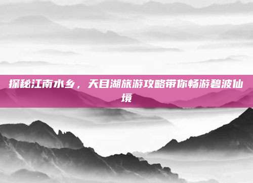 探秘江南水乡,天目湖旅游攻略带你畅游碧波仙境