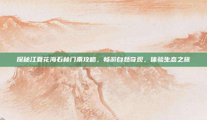 探秘江夏花海石林门票攻略,畅游自然奇观,体验生态之旅