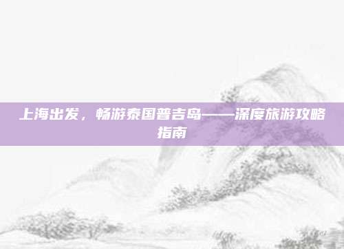 上海出发，畅游泰国普吉岛——深度旅游攻略指南