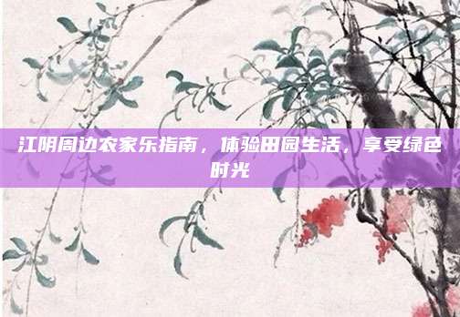 江阴周边农家乐指南，体验田园生活，享受绿色时光
