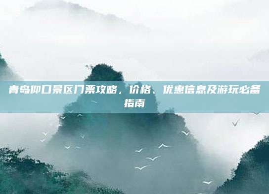 青岛仰口景区门票攻略,价格、优惠信息及游玩必备指南