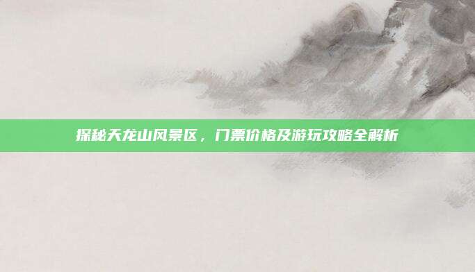 探秘天龙山风景区，门票价格及游玩攻略全解析