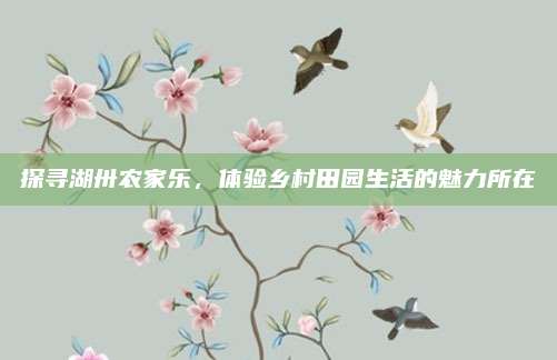 探寻湖卅农家乐,体验乡村田园生活的魅力所在