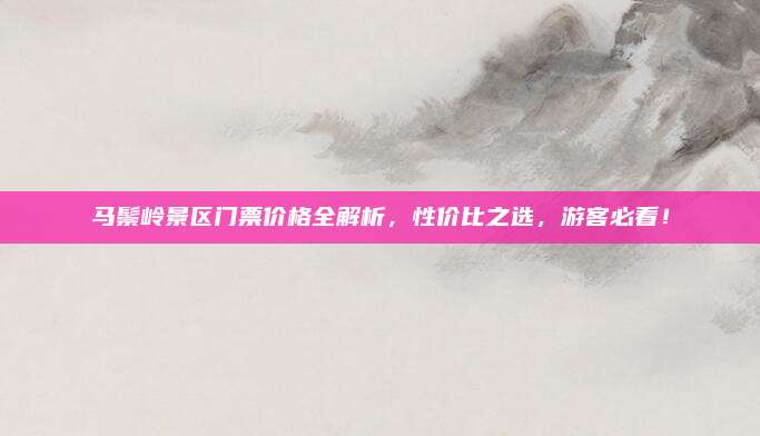 马鬃岭景区门票价格全解析，性价比之选，游客必看！
