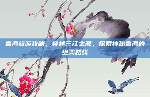 青海旅游攻略,穿越三江之源,探索神秘青海的绝美路线